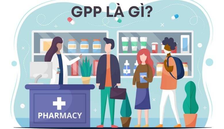 GPP là gì? Nhà thuốc đạt tiêu chuẩn GPP trong ngành Dược