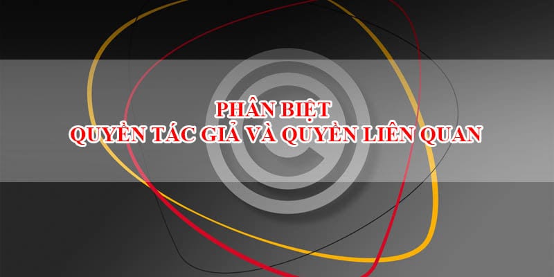 Phân biệt quyền tác giả và quyền liên quan đến quyền tác giả