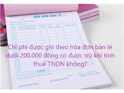 Chi phí được ghi theo hóa đơn bán lẻ dưới 200.000 đồng có được trừ khi tính thuế TNDN không?